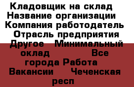 Кладовщик на склад › Название организации ­ Компания-работодатель › Отрасль предприятия ­ Другое › Минимальный оклад ­ 26 000 - Все города Работа » Вакансии   . Чеченская респ.